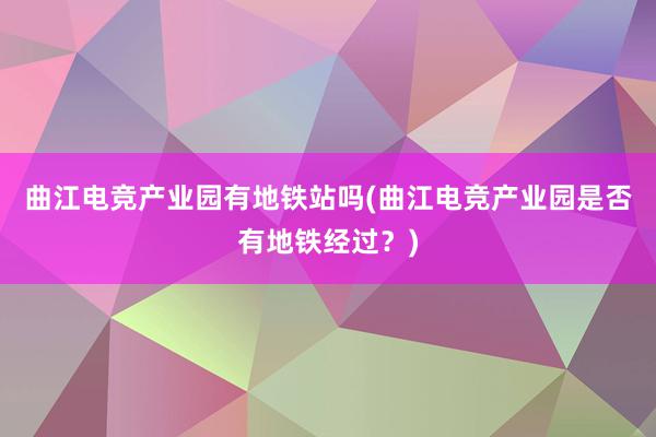 曲江电竞产业园有地铁站吗(曲江电竞产业园是否有地铁经过？)