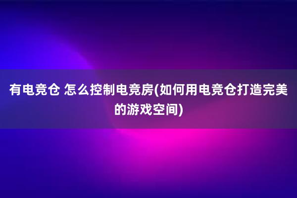 有电竞仓 怎么控制电竞房(如何用电竞仓打造完美的游戏空间)