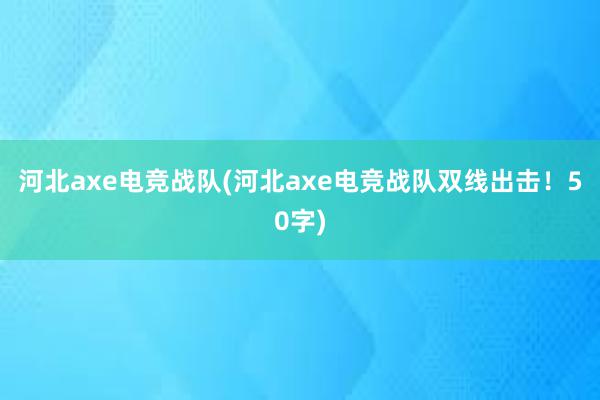 河北axe电竞战队(河北axe电竞战队双线出击！50字)