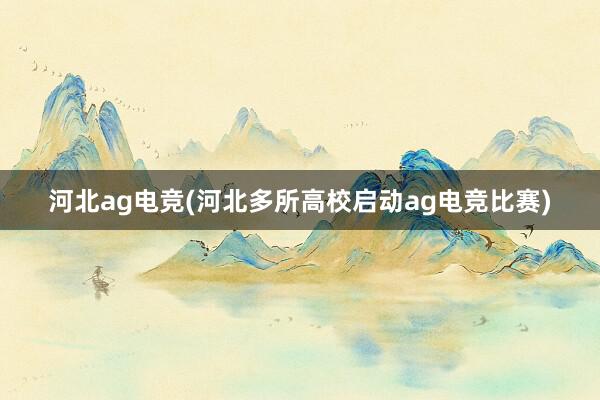 河北ag电竞(河北多所高校启动ag电竞比赛)