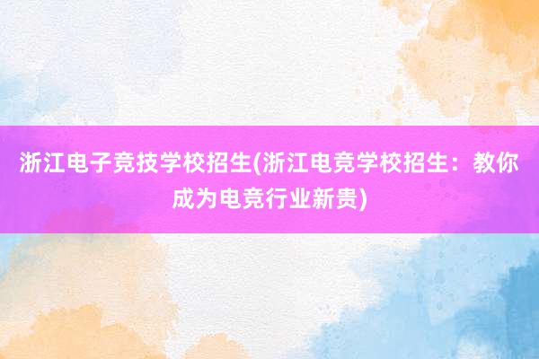 浙江电子竞技学校招生(浙江电竞学校招生：教你成为电竞行业新贵)