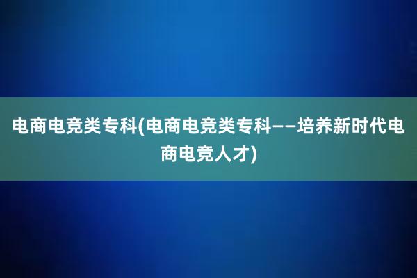 电商电竞类专科(电商电竞类专科——培养新时代电商电竞人才)