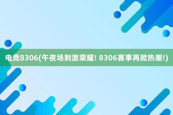 电竞8306(午夜场刺激荣耀! 8306赛事再掀热潮!)