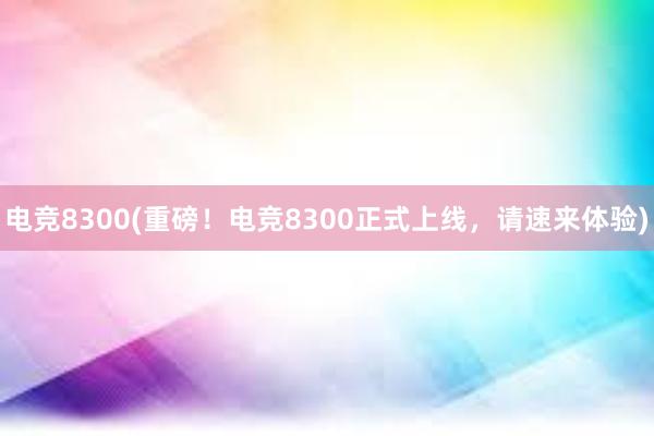 电竞8300(重磅！电竞8300正式上线，请速来体验)