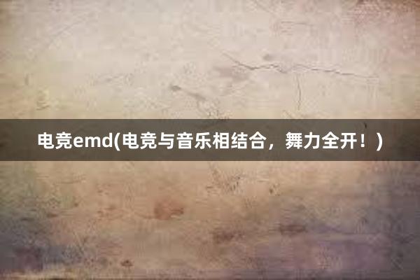 电竞emd(电竞与音乐相结合，舞力全开！)