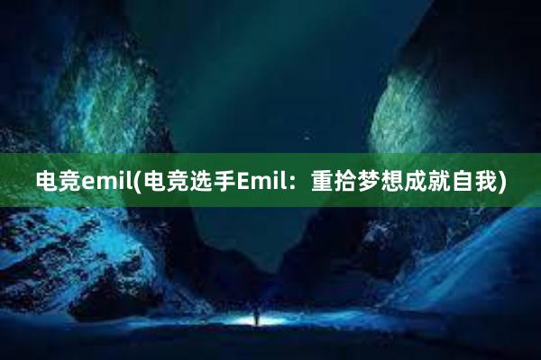 电竞emil(电竞选手Emil：重拾梦想成就自我)