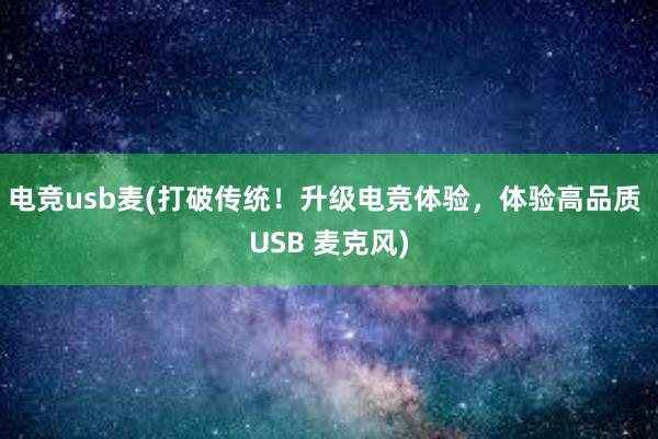 电竞usb麦(打破传统！升级电竞体验，体验高品质 USB 麦克风)