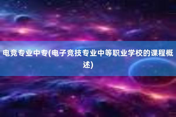 电竞专业中专(电子竞技专业中等职业学校的课程概述)