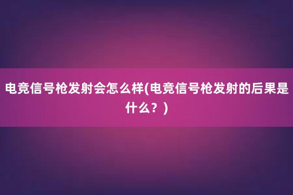 电竞信号枪发射会怎么样(电竞信号枪发射的后果是什么？)