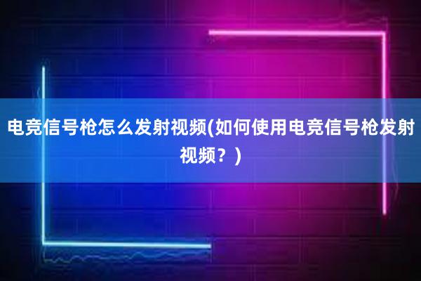 电竞信号枪怎么发射视频(如何使用电竞信号枪发射视频？)