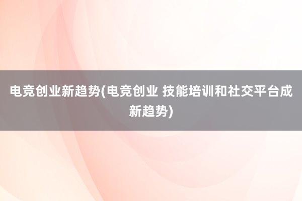 电竞创业新趋势(电竞创业 技能培训和社交平台成新趋势)