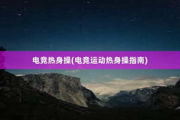 电竞热身操(电竞运动热身操指南)