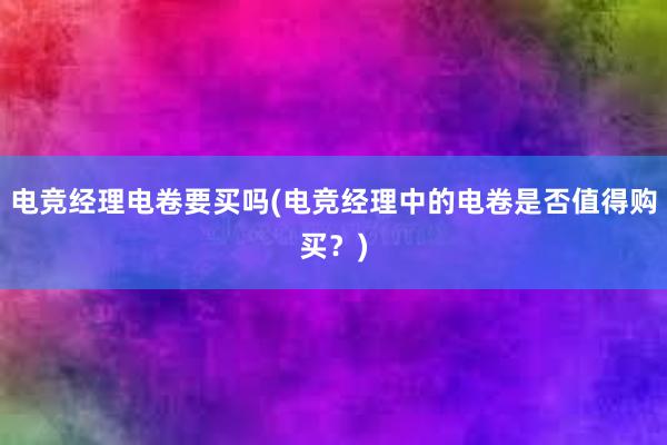 电竞经理电卷要买吗(电竞经理中的电卷是否值得购买？)