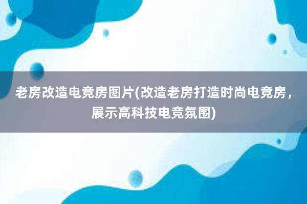 老房改造电竞房图片(改造老房打造时尚电竞房，展示高科技电竞氛围)