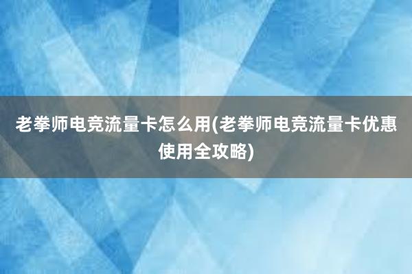 老拳师电竞流量卡怎么用(老拳师电竞流量卡优惠使用全攻略)