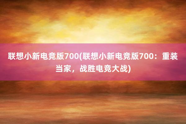 联想小新电竞版700(联想小新电竞版700：重装当家，战胜电竞大战)