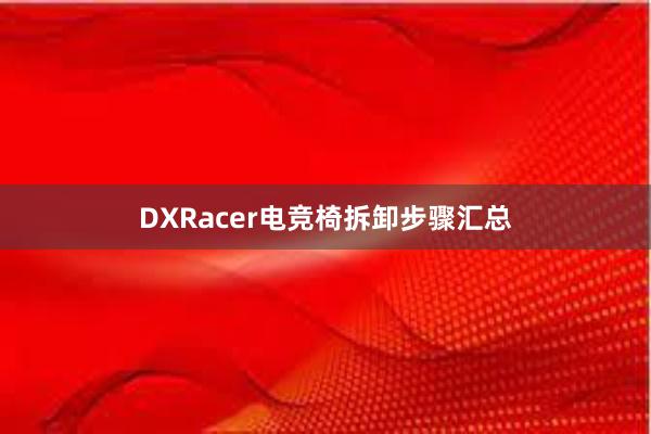 DXRacer电竞椅拆卸步骤汇总