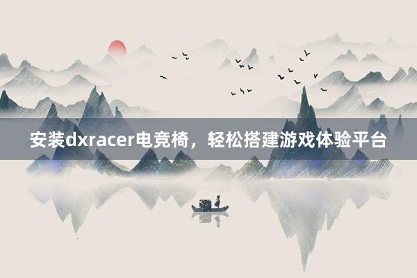 安装dxracer电竞椅，轻松搭建游戏体验平台