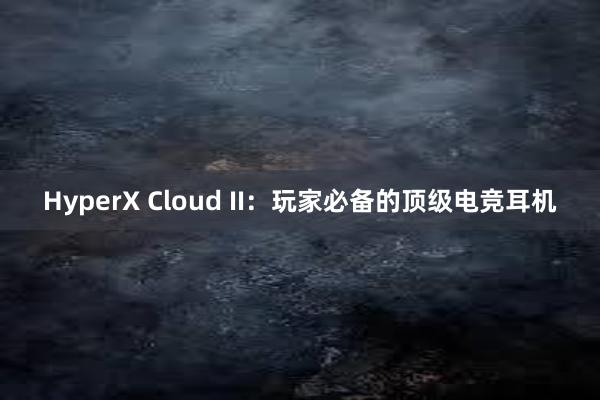 HyperX Cloud II：玩家必备的顶级电竞耳机