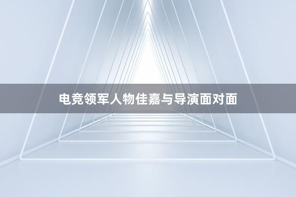 电竞领军人物佳嘉与导演面对面