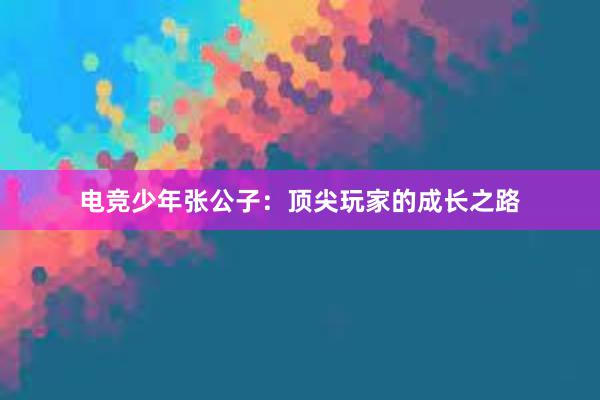 电竞少年张公子：顶尖玩家的成长之路