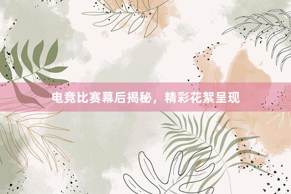 电竞比赛幕后揭秘，精彩花絮呈现