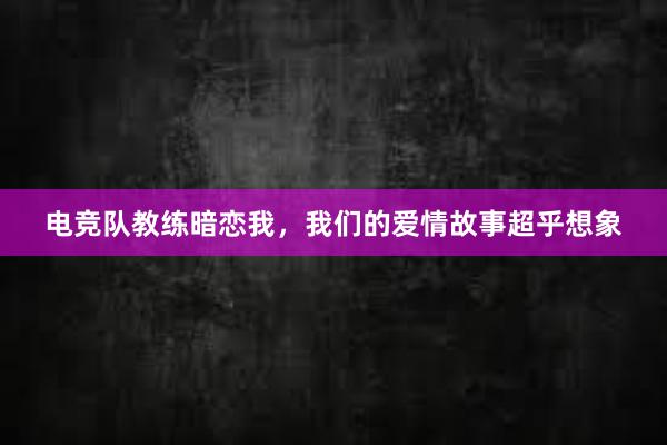 电竞队教练暗恋我，我们的爱情故事超乎想象