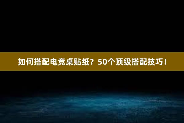 如何搭配电竞桌贴纸？50个顶级搭配技巧！