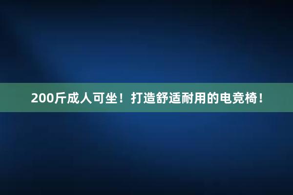 200斤成人可坐！打造舒适耐用的电竞椅！