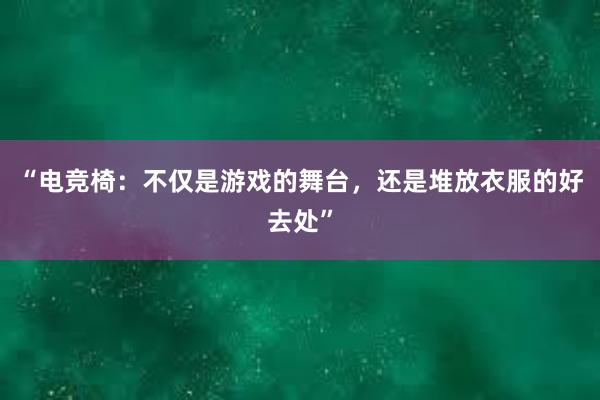 “电竞椅：不仅是游戏的舞台，还是堆放衣服的好去处”