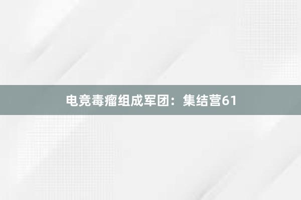 电竞毒瘤组成军团：集结营61