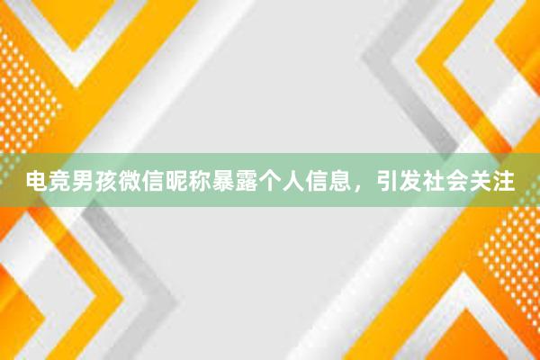 电竞男孩微信昵称暴露个人信息，引发社会关注