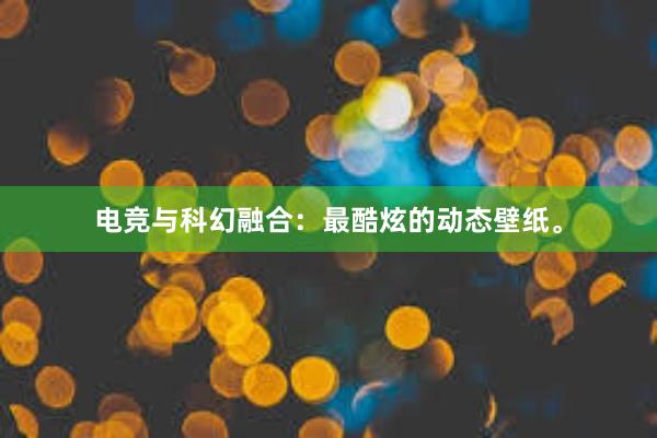 电竞与科幻融合：最酷炫的动态壁纸。