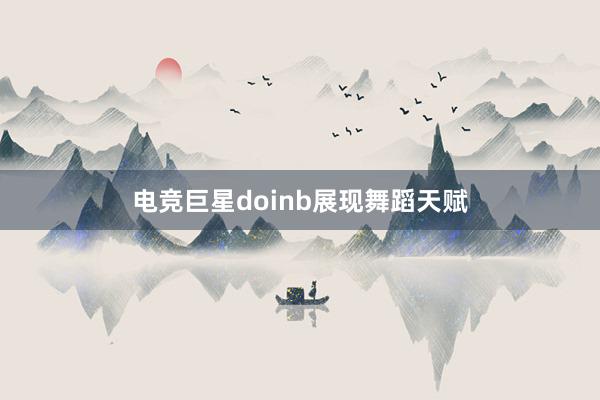 电竞巨星doinb展现舞蹈天赋