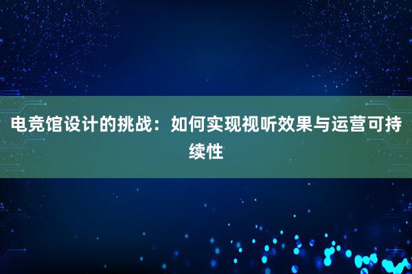 电竞馆设计的挑战：如何实现视听效果与运营可持续性