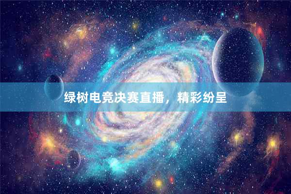 绿树电竞决赛直播，精彩纷呈