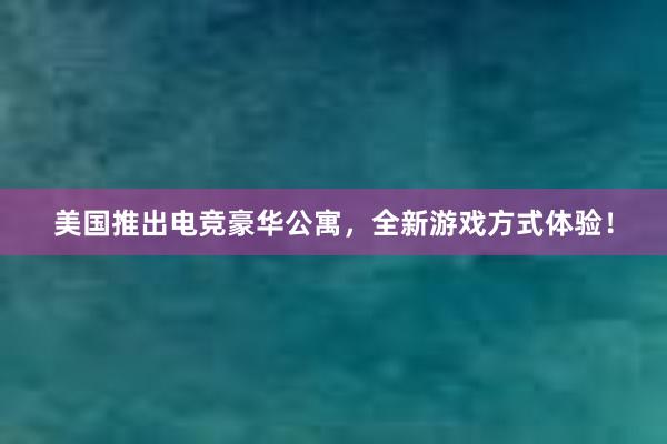 美国推出电竞豪华公寓，全新游戏方式体验！