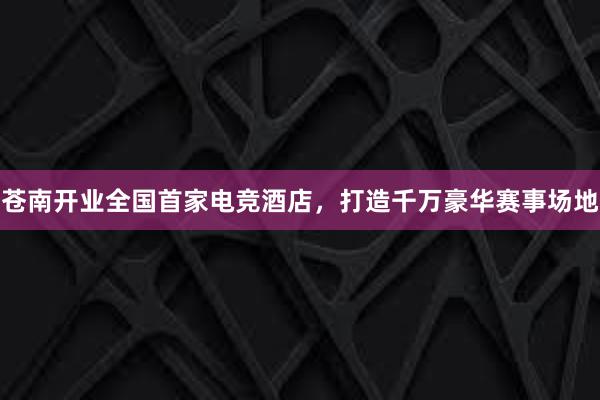 苍南开业全国首家电竞酒店，打造千万豪华赛事场地