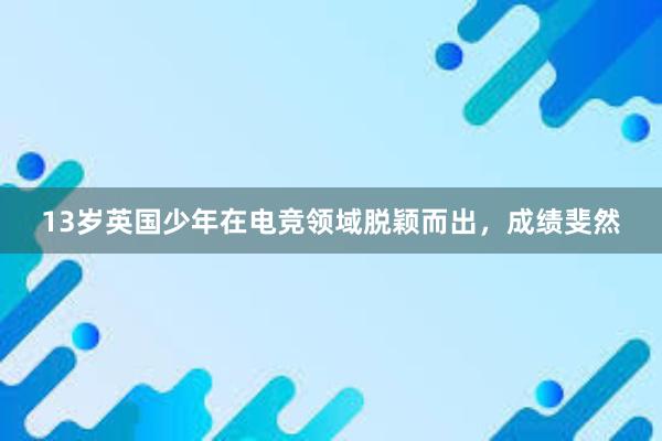 13岁英国少年在电竞领域脱颖而出，成绩斐然