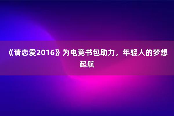 《请恋爱2016》为电竞书包助力，年轻人的梦想起航