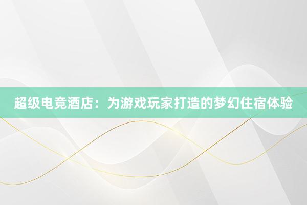 超级电竞酒店：为游戏玩家打造的梦幻住宿体验