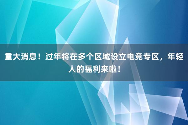 重大消息！过年将在多个区域设立电竞专区，年轻人的福利来啦！