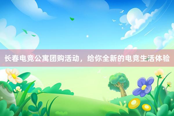 长春电竞公寓团购活动，给你全新的电竞生活体验