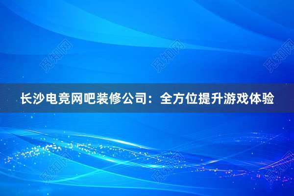 长沙电竞网吧装修公司：全方位提升游戏体验