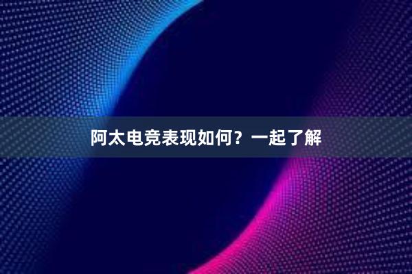 阿太电竞表现如何？一起了解