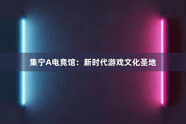 集宁A电竞馆：新时代游戏文化圣地