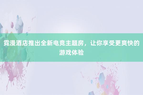 霓漫酒店推出全新电竞主题房，让你享受更爽快的游戏体验