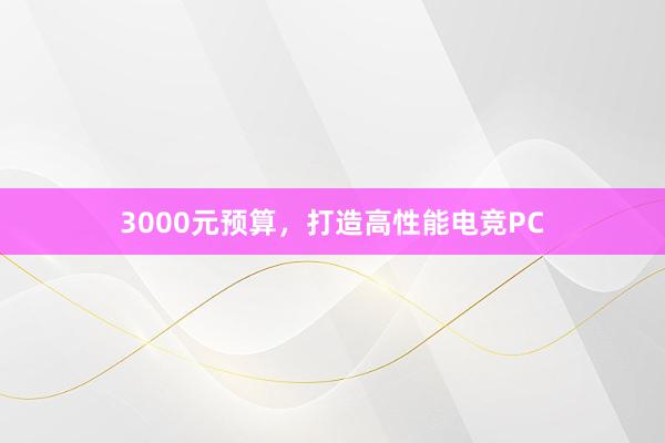 3000元预算，打造高性能电竞PC