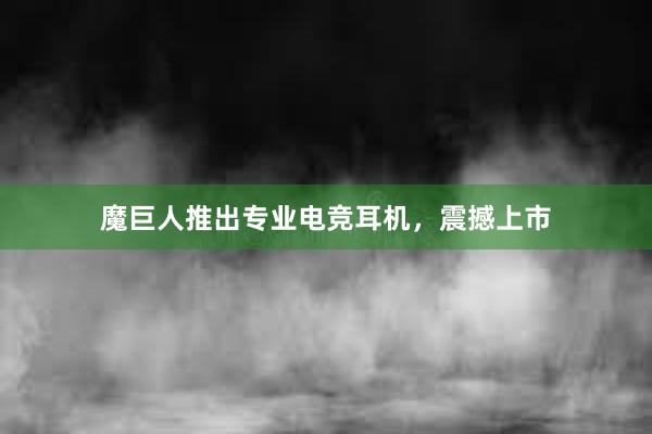 魔巨人推出专业电竞耳机，震撼上市