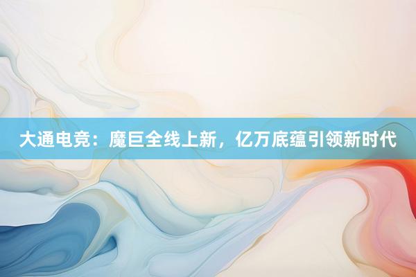 大通电竞：魔巨全线上新，亿万底蕴引领新时代